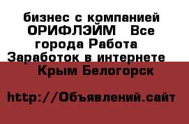 бизнес с компанией ОРИФЛЭЙМ - Все города Работа » Заработок в интернете   . Крым,Белогорск